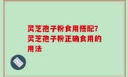 灵芝孢子粉食用搭配？灵芝孢子粉正确食用的用法