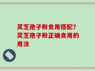 灵芝孢子粉食用搭配？灵芝孢子粉正确食用的用法
