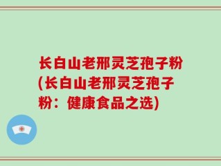 长白山老邢灵芝孢子粉(长白山老邢灵芝孢子粉：健康食品之选)