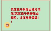 灵芝孢子粉加山楂片功效(灵芝孢子粉搭配山楂片，让你双倍受益！)