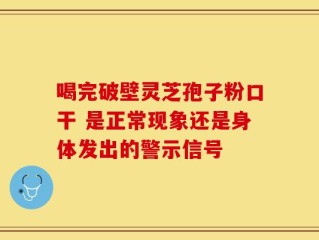 喝完破壁灵芝孢子粉口干 是正常现象还是身体发出的警示信号