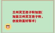 兰州灵芝孢子粉加盟(加盟兰州灵芝孢子粉，创业致富好帮手)