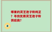 哪里的灵芝孢子粉纯正？寻找优质灵芝孢子粉供应商？