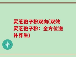 灵芝孢子粉双向(双效灵芝孢子粉：全方位滋补养生)