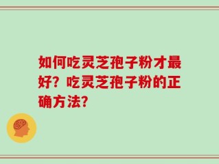 如何吃灵芝孢子粉才最好？吃灵芝孢子粉的正确方法？