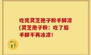 吃完灵芝孢子粉手脚凉(灵芝孢子粉：吃了后手脚不再冰凉！