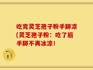 吃完灵芝孢子粉手脚凉(灵芝孢子粉：吃了后手脚不再冰凉！