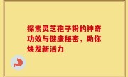 探索灵芝孢子粉的神奇功效与健康秘密，助你焕发新活力