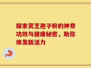探索灵芝孢子粉的神奇功效与健康秘密，助你焕发新活力