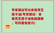 专家建议可以食用灵芝孢子油(专家建议：食用灵芝孢子油有益健康，可改善免疫力)