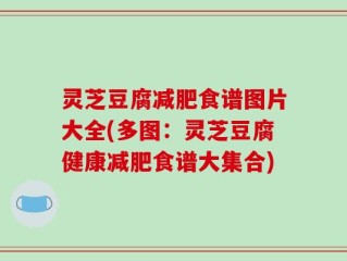 灵芝豆腐减肥食谱图片大全(多图：灵芝豆腐健康减肥食谱大集合)