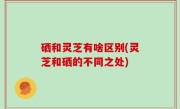 硒和灵芝有啥区别(灵芝和硒的不同之处)
