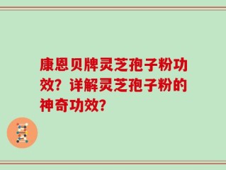 康恩贝牌灵芝孢子粉功效？详解灵芝孢子粉的神奇功效？