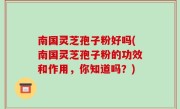 南国灵芝孢子粉好吗(南国灵芝孢子粉的功效和作用，你知道吗？)