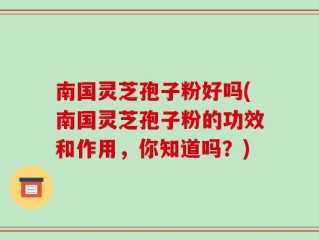 南国灵芝孢子粉好吗(南国灵芝孢子粉的功效和作用，你知道吗？)