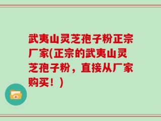 武夷山灵芝孢子粉正宗厂家(正宗的武夷山灵芝孢子粉，直接从厂家购买！)