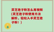 灵芝孢子粉怎么用视频(灵芝孢子粉使用方法解析，轻松入手灵芝孢子粉！)