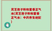 灵芝孢子粉和藿香正气水(灵芝孢子粉和藿香正气水：中药养生绝配)