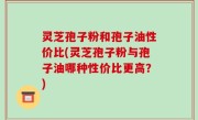 灵芝孢子粉和孢子油性价比(灵芝孢子粉与孢子油哪种性价比更高？)