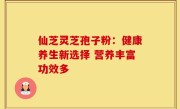 仙芝灵芝孢子粉：健康养生新选择 营养丰富功效多