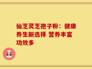 仙芝灵芝孢子粉：健康养生新选择 营养丰富功效多