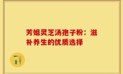 芳姐灵芝汤孢子粉：滋补养生的优质选择