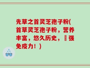 先草之首灵芝孢子粉(首草灵芝孢子粉，营养丰富，悠久历史，増强免疫力！)