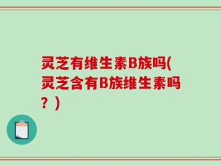 灵芝有维生素B族吗(灵芝含有B族维生素吗？)