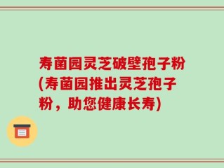寿菌园灵芝破壁孢子粉(寿菌园推出灵芝孢子粉，助您健康长寿)