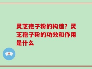 灵芝孢子粉的构造？灵芝孢子粉的功效和作用是什么