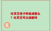 吃灵芝孢子粉能减肥么？吃灵芝可以减肥吗