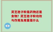灵芝孢子粉是药物还是食物？灵芝孢子粉功效与作用及用量是什么