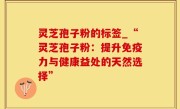 灵芝孢子粉的标签_“灵芝孢子粉：提升免疫力与健康益处的天然选择”