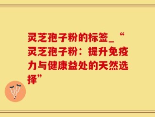 灵芝孢子粉的标签_“灵芝孢子粉：提升免疫力与健康益处的天然选择”