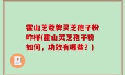 霍山芝蔻牌灵芝孢子粉咋样(霍山灵芝孢子粉如何，功效有哪些？)