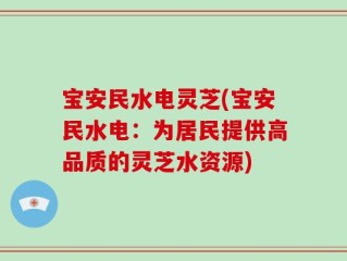宝安民水电灵芝(宝安民水电：为居民提供高品质的灵芝水资源)