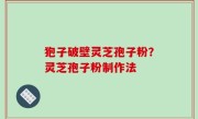 狍子破壁灵芝孢子粉？灵芝孢子粉制作法