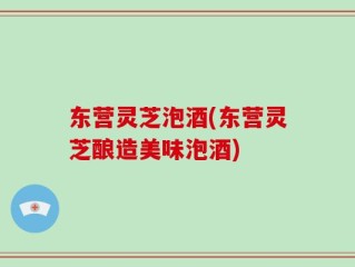 东营灵芝泡酒(东营灵芝酿造美味泡酒)