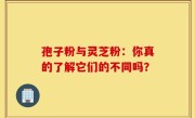 孢子粉与灵芝粉：你真的了解它们的不同吗？