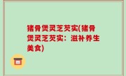 猪骨煲灵芝芡实(猪骨煲灵芝芡实：滋补养生美食)