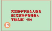 灵芝孢子不适合人群食用(灵芝孢子有哪些人不能食用？-50)