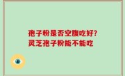 孢子粉是否空腹吃好？灵芝孢子粉能不能吃