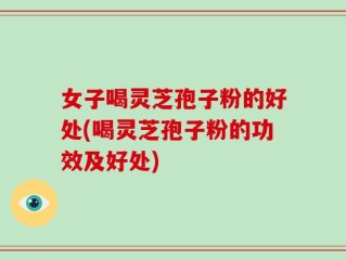 女子喝灵芝孢子粉的好处(喝灵芝孢子粉的功效及好处)