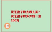 灵芝孢子粉去哪儿买？灵芝孢子粉多少钱一盒200克