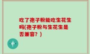 吃了孢子粉能吃生花生吗(孢子粉与生花生是否兼容？)