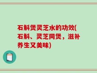 石斛煲灵芝水的功效(石斛、灵芝同煲，滋补养生又美味)