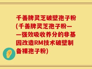千善牌灵芝破壁孢子粉(千善牌灵芝孢子粉——强效吸收养分的非基因改造RM技术破壁制备裸孢子粉)