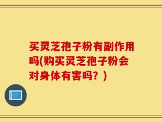 买灵芝孢子粉有副作用吗(购买灵芝孢子粉会对身体有害吗？)