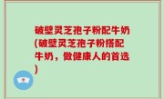 破壁灵芝孢子粉配牛奶(破壁灵芝孢子粉搭配牛奶，做健康人的首选)