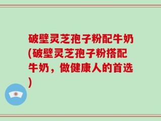 破壁灵芝孢子粉配牛奶(破壁灵芝孢子粉搭配牛奶，做健康人的首选)